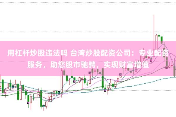 用杠杆炒股违法吗 台湾炒股配资公司：专业配资服务，助您股市驰骋，实现财富增值