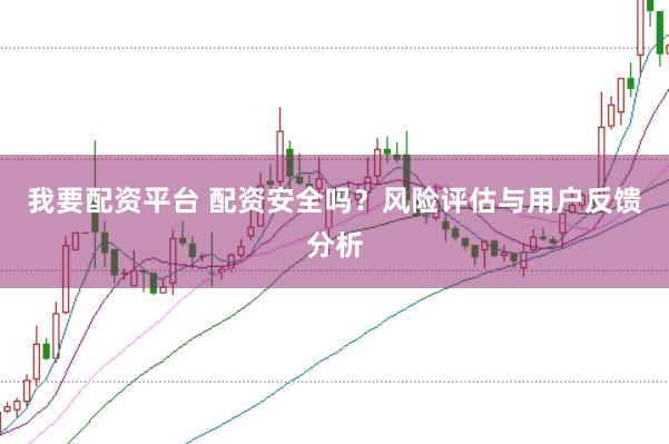 我要配资平台 配资安全吗？风险评估与用户反馈分析