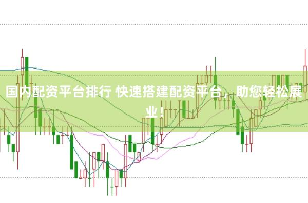 国内配资平台排行 快速搭建配资平台，助您轻松展业！