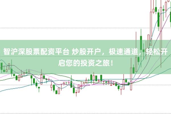 智沪深股票配资平台 炒股开户，极速通道，轻松开启您的投资之旅！