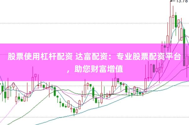 股票使用杠杆配资 达富配资：专业股票配资平台，助您财富增值