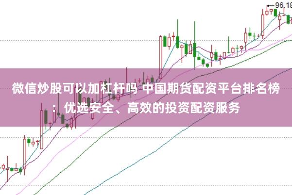 微信炒股可以加杠杆吗 中国期货配资平台排名榜：优选安全、高效的投资配资服务