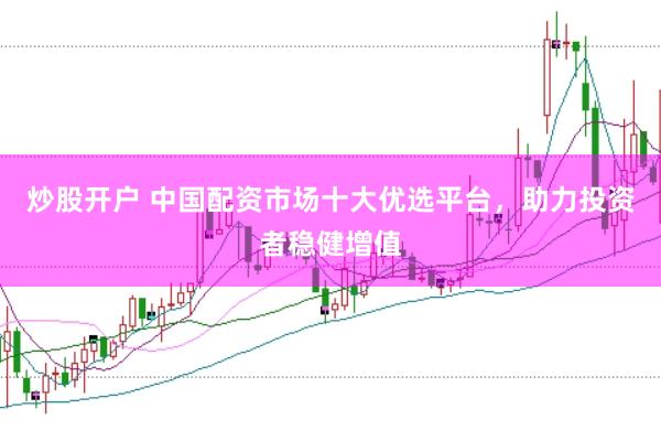炒股开户 中国配资市场十大优选平台，助力投资者稳健增值