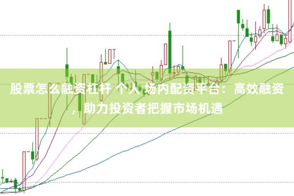 股票怎么融资杠杆 个人 场内配资平台：高效融资，助力投资者把握市场机遇