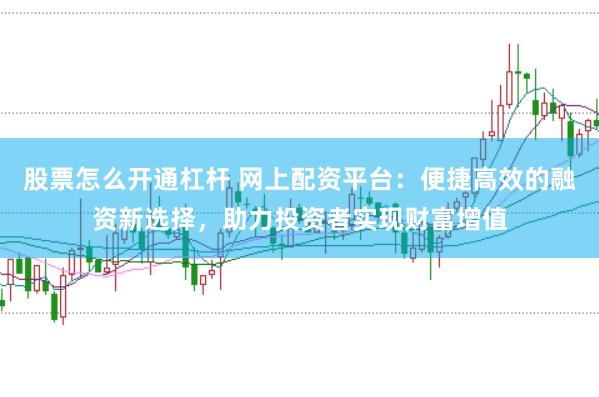 股票怎么开通杠杆 网上配资平台：便捷高效的融资新选择，助力投资者实现财富增值