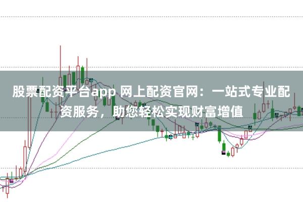 股票配资平台app 网上配资官网：一站式专业配资服务，助您轻松实现财富增值