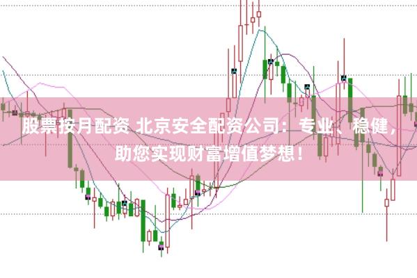 股票按月配资 北京安全配资公司：专业、稳健，助您实现财富增值梦想！