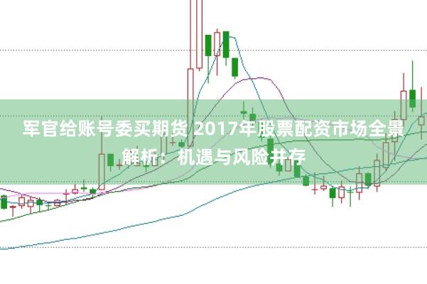 军官给账号委买期货 2017年股票配资市场全景解析：机遇与风险并存