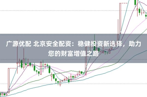 广源优配 北京安全配资：稳健投资新选择，助力您的财富增值之路