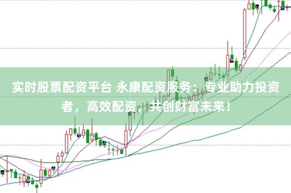 实时股票配资平台 永康配资服务：专业助力投资者，高效配资，共创财富未来！