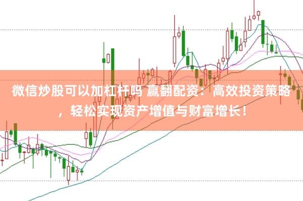 微信炒股可以加杠杆吗 赢翻配资：高效投资策略，轻松实现资产增值与财富增长！