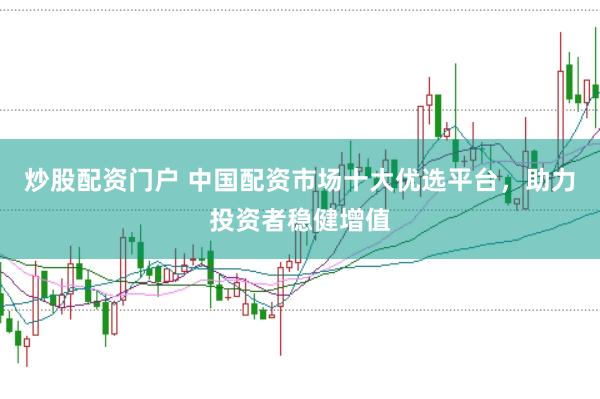 炒股配资门户 中国配资市场十大优选平台，助力投资者稳健增值