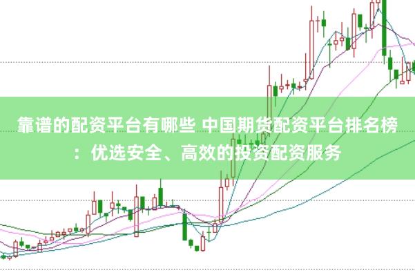 靠谱的配资平台有哪些 中国期货配资平台排名榜：优选安全、高效的投资配资服务
