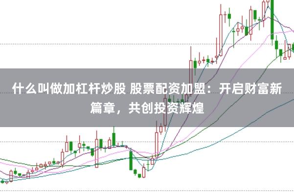 什么叫做加杠杆炒股 股票配资加盟：开启财富新篇章，共创投资辉煌
