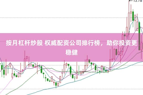 按月杠杆炒股 权威配资公司排行榜，助你投资更稳健