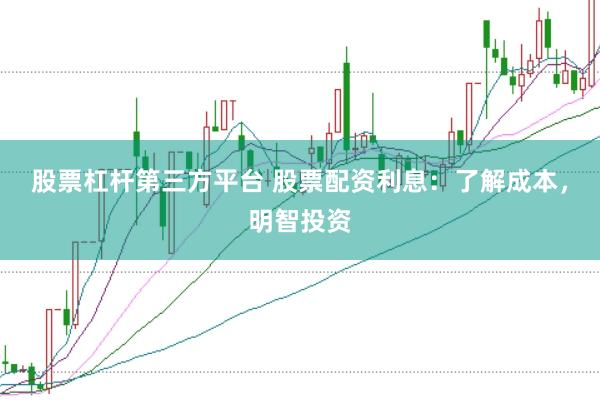股票杠杆第三方平台 股票配资利息：了解成本，明智投资