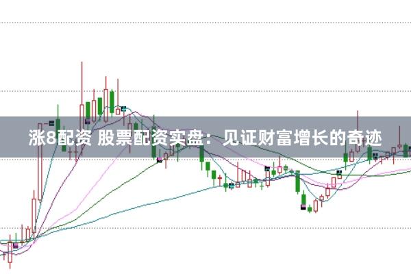 涨8配资 股票配资实盘：见证财富增长的奇迹