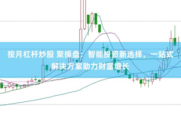 按月杠杆炒股 聚操盘：智能投资新选择，一站式解决方案助力财富增长