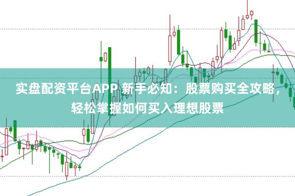 实盘配资平台APP 新手必知：股票购买全攻略，轻松掌握如何买入理想股票