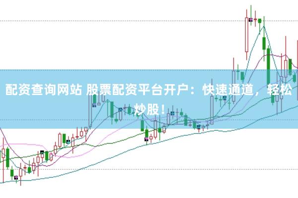 配资查询网站 股票配资平台开户：快速通道，轻松炒股！