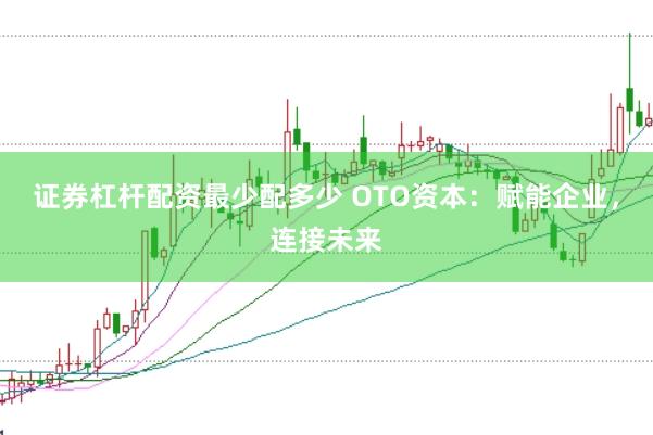 证券杠杆配资最少配多少 OTO资本：赋能企业，连接未来