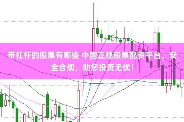 带杠杆的股票有哪些 中国正规股票配资平台，安全合规，助您投资无忧！
