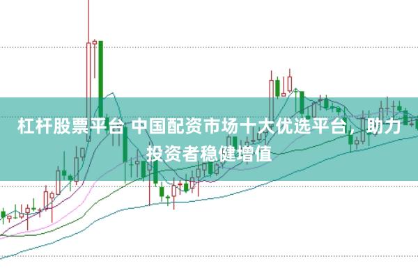 杠杆股票平台 中国配资市场十大优选平台，助力投资者稳健增值