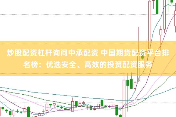 炒股配资杠杆询问中承配资 中国期货配资平台排名榜：优选安全、高效的投资配资服务