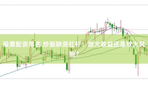 股票配资排名 炒股融资杠杆：放大收益还是放大风险？