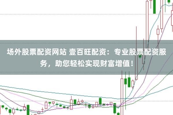 场外股票配资网站 壹百旺配资：专业股票配资服务，助您轻松实现财富增值！