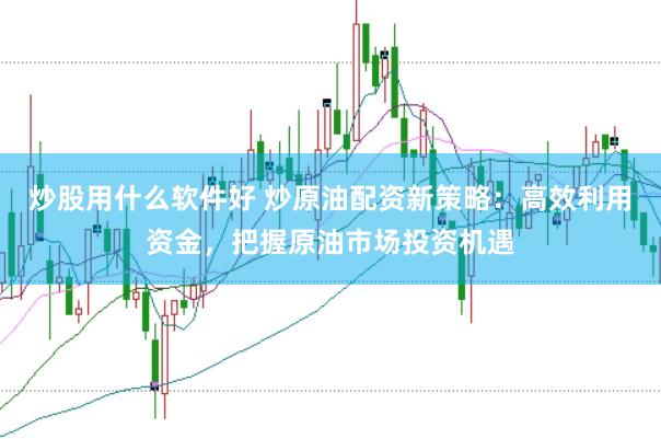 炒股用什么软件好 炒原油配资新策略：高效利用资金，把握原油市场投资机遇