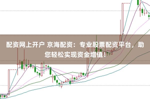 配资网上开户 京海配资：专业股票配资平台，助您轻松实现资金增值！