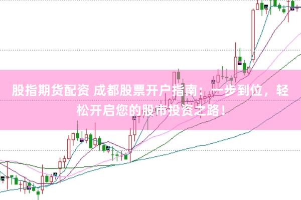 股指期货配资 成都股票开户指南：一步到位，轻松开启您的股市投资之路！