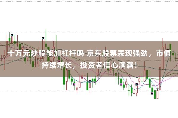 十万元炒股能加杠杆吗 京东股票表现强劲，市值持续增长，投资者信心满满！