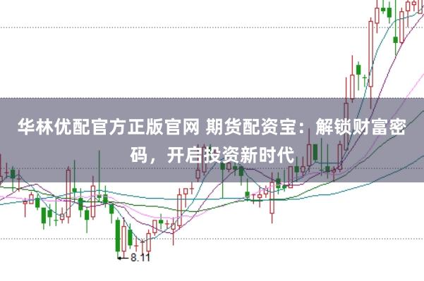 华林优配官方正版官网 期货配资宝：解锁财富密码，开启投资新时代