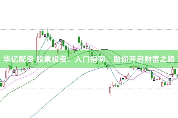 华亿配资 股票投资：入门指南，助你开启财富之路
