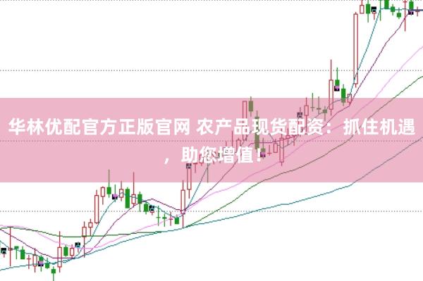 华林优配官方正版官网 农产品现货配资：抓住机遇，助您增值！