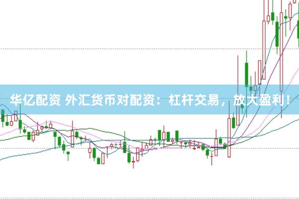 华亿配资 外汇货币对配资：杠杆交易，放大盈利！