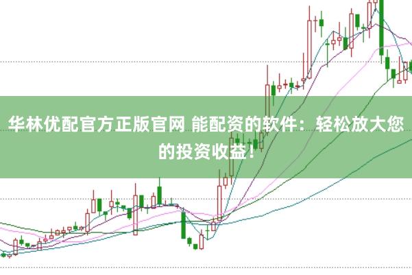 华林优配官方正版官网 能配资的软件：轻松放大您的投资收益！