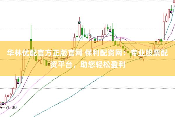 华林优配官方正版官网 保利配资网：专业股票配资平台，助您轻松盈利