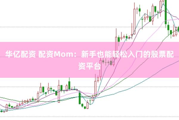 华亿配资 配资Mom：新手也能轻松入门的股票配资平台