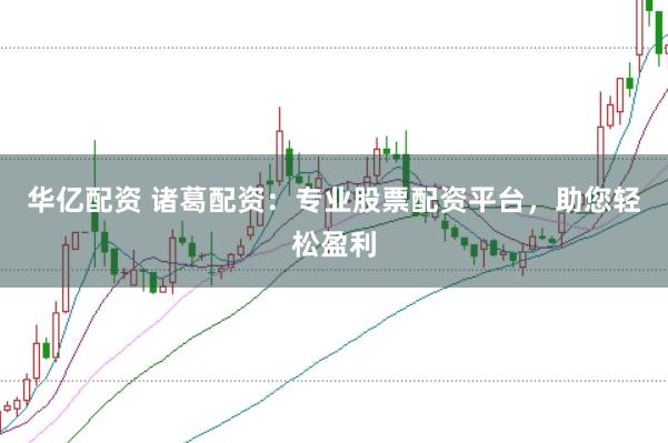 华亿配资 诸葛配资：专业股票配资平台，助您轻松盈利