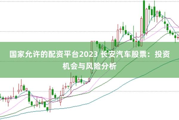 国家允许的配资平台2023 长安汽车股票：投资机会与风险分析