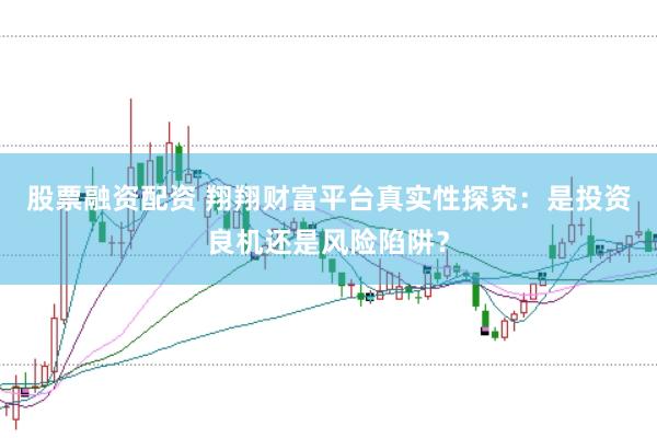 股票融资配资 翔翔财富平台真实性探究：是投资良机还是风险陷阱？