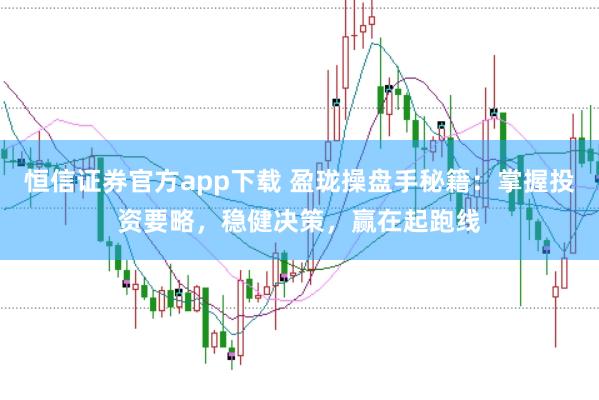 恒信证券官方app下载 盈珑操盘手秘籍：掌握投资要略，稳健决策，赢在起跑线