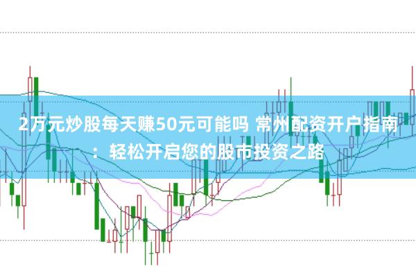 2万元炒股每天赚50元可能吗 常州配资开户指南：轻松开启您的股市投资之路