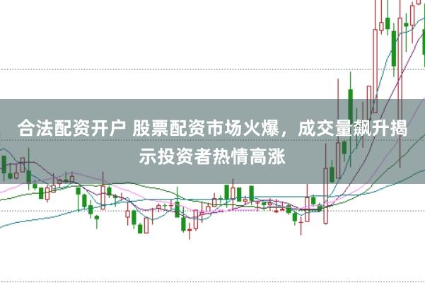 合法配资开户 股票配资市场火爆，成交量飙升揭示投资者热情高涨