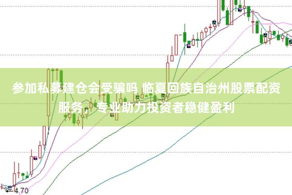 参加私募建仓会受骗吗 临夏回族自治州股票配资服务，专业助力投资者稳健盈利