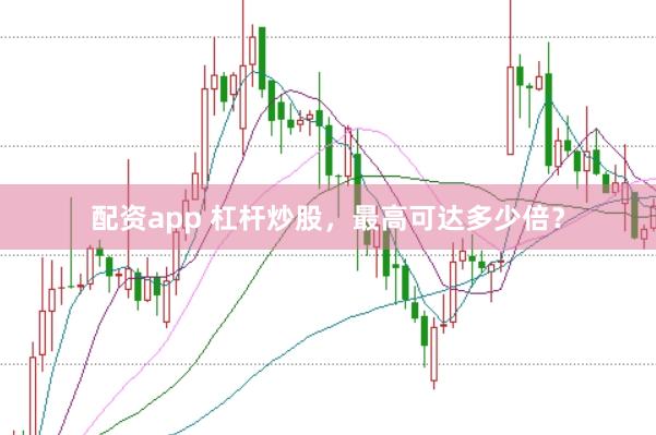 配资app 杠杆炒股，最高可达多少倍？