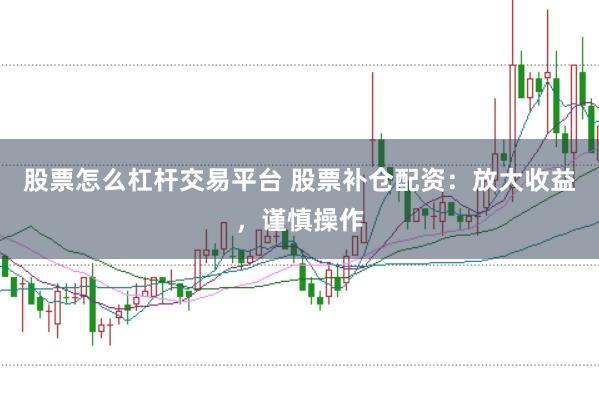 股票怎么杠杆交易平台 股票补仓配资：放大收益，谨慎操作